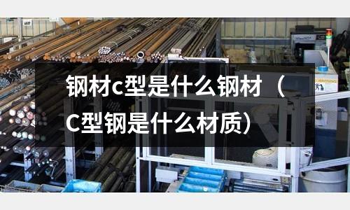鋼材c型是什么鋼材(C型鋼是什么材質)