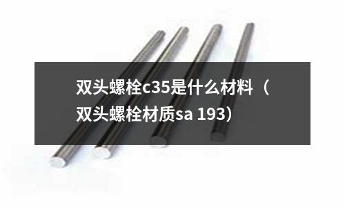 雙頭螺栓c35是什么材料(雙頭螺栓材質sa 193)