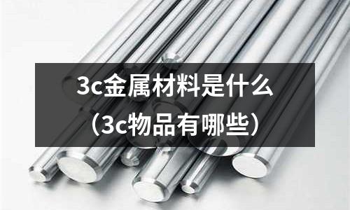 3c金屬材料是什么(3c物品有哪些)