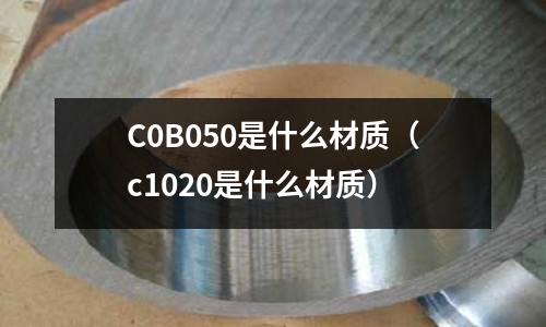 C0B050是什么材質（c1020是什么材質）
