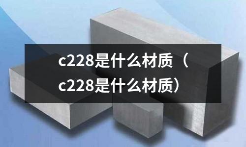 c228是什么材質(c228是什么材質)
