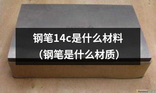 鋼筆14c是什么材料(鋼筆是什么材質)