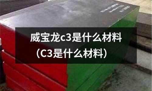威寶龍c3是什么材料(C3是什么材料)