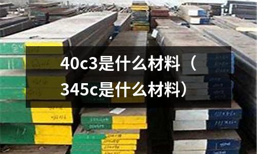 40c3是什么材料(345c是什么材料)