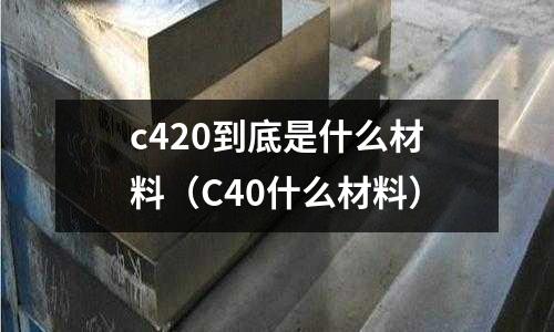 c420到底是什么材料(C40什么材料)