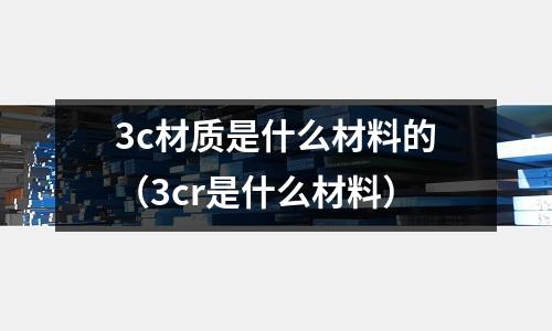 3c材質是什么材料的(3cr是什么材料)