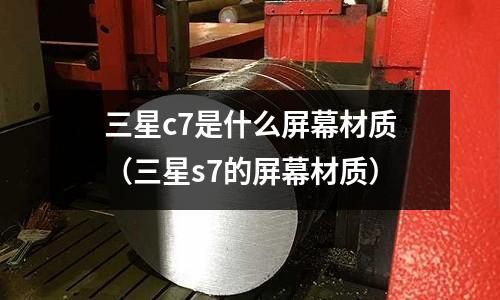 三星c7是什么屏幕材質(三星s7的屏幕材質)