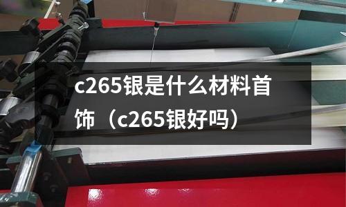 c265銀是什么材料首飾(c265銀好嗎)