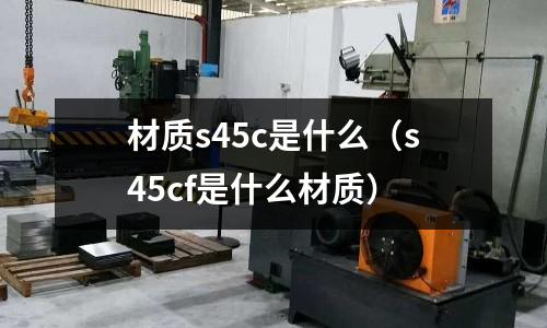 材質(zhì)s45c是什么(s45cf是什么材質(zhì))