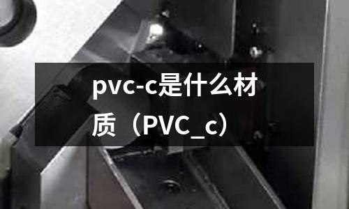 pvc-c是什么材質(PVC_c)