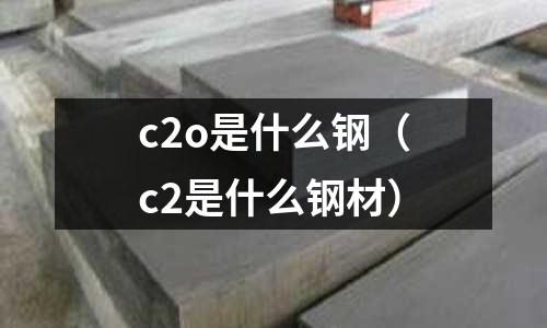 c2o是什么鋼（c2是什么鋼材）