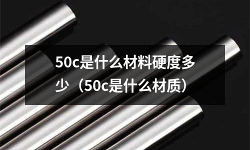 50c是什么材料硬度多少(50c是什么材質)