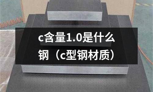 c含量1.0是什么鋼（c型鋼材質）