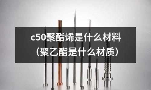 c50聚酯烯是什么材料(聚乙酯是什么材質(zhì))