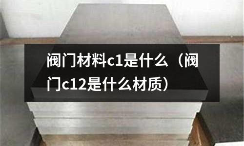 閥門材料c1是什么(閥門c12是什么材質(zhì))