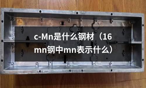 c-Mn是什么鋼材（16mn鋼中mn表示什么）