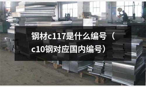 鋼材c117是什么編號(c10鋼對應(yīng)國內(nèi)編號)