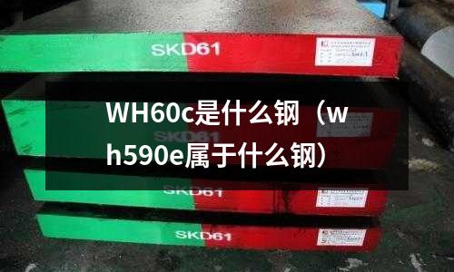 WH60c是什么鋼（wh590e屬于什么鋼）