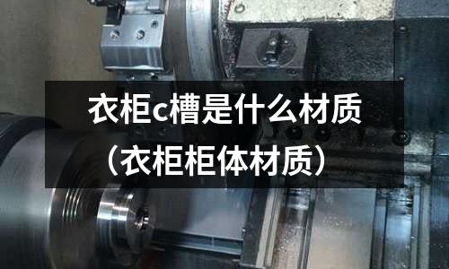 衣柜c槽是什么材質(zhì)(衣柜柜體材質(zhì))