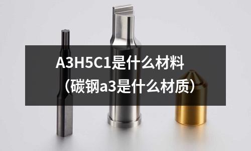 A3H5C1是什么材料（碳鋼a3是什么材質）