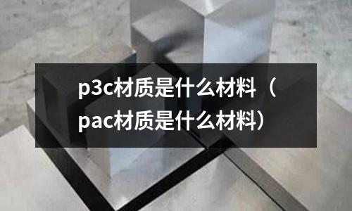 p3c材質(zhì)是什么材料(pac材質(zhì)是什么材料)