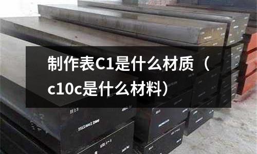 制作表C1是什么材質(c10c是什么材料)