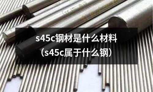 s45c鋼材是什么材料(s45c屬于什么鋼)