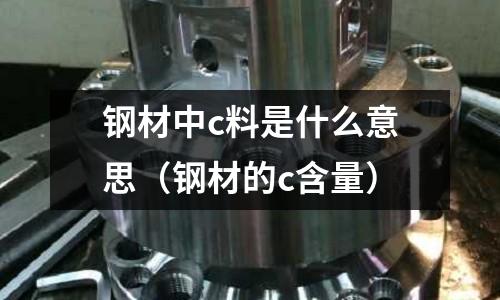 鋼材中c料是什么意思(鋼材的c含量)