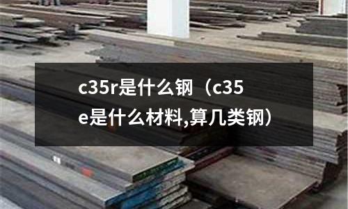 c35r是什么鋼(c35e是什么材料,算幾類鋼)