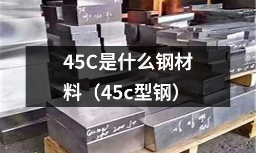 45C是什么鋼材料(45c型鋼)