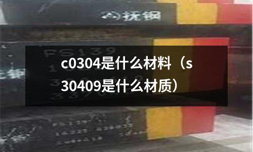c0304是什么材料(s30409是什么材質)