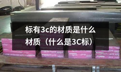標(biāo)有3c的材質(zhì)是什么材質(zhì)(什么是3C標(biāo))