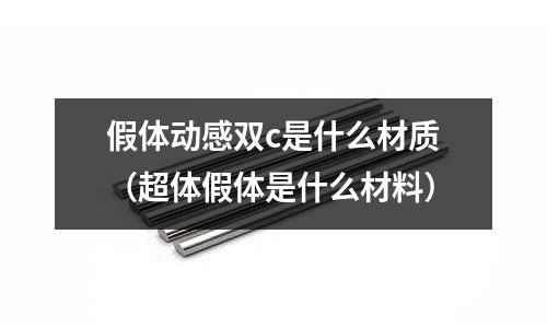 假體動(dòng)感雙c是什么材質(zhì)（超體假體是什么材料）