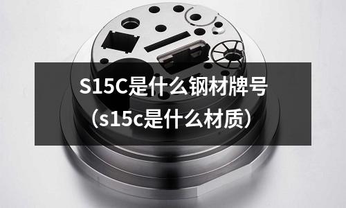 S15C是什么鋼材牌號(hào)(s15c是什么材質(zhì))