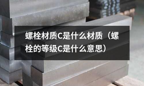 螺栓材質C是什么材質（螺栓的等級C是什么意思）