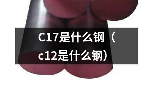 C17是什么鋼（c12是什么鋼）