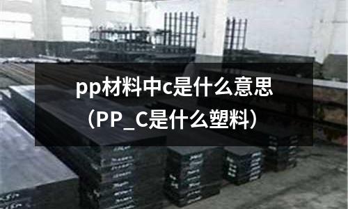 pp材料中c是什么意思(PP_C是什么塑料)