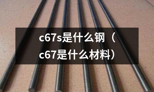 c67s是什么鋼(c67是什么材料)