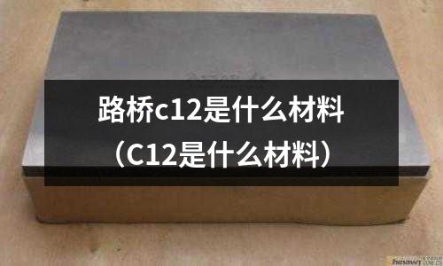 路橋c12是什么材料(C12是什么材料)