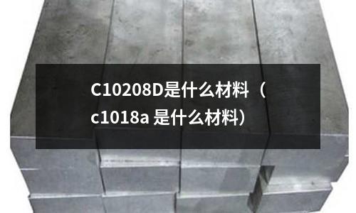 C10208D是什么材料(c1018a 是什么材料)