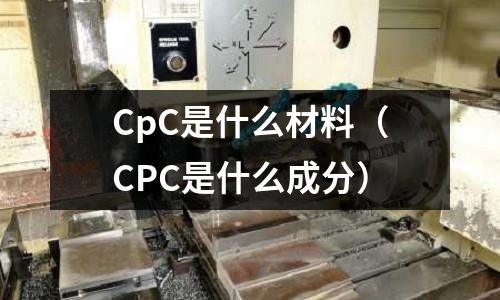 CpC是什么材料(CPC是什么成分)