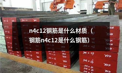 n4c12鋼筋是什么材質(鋼筋n4c12是什么鋼筋)