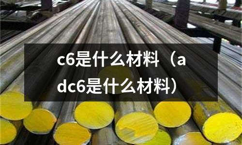 c6是什么材料(adc6是什么材料)
