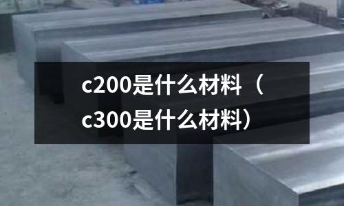 c200是什么材料(c300是什么材料)