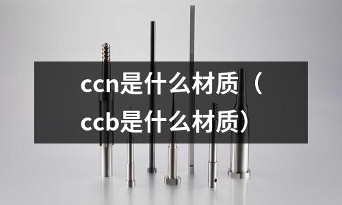 ccn是什么材質(ccb是什么材質)