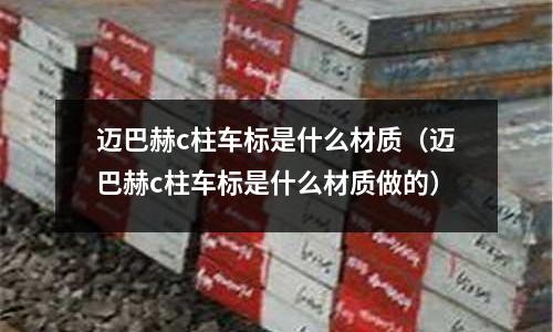 邁巴赫c柱車標是什么材質(zhì)(邁巴赫c柱車標是什么材質(zhì)做的)