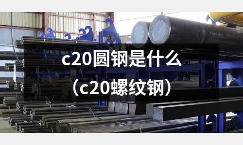 c20圓鋼是什么(c20螺紋鋼)