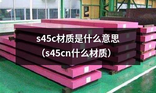 s45c材質是什么意思（s45cn什么材質）