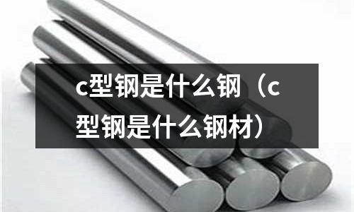 c型鋼是什么鋼(c型鋼是什么鋼材)