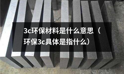 3c環保材料是什么意思(環保3c具體是指什么)